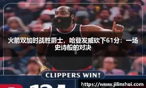 火箭双加时战胜爵士，哈登发威砍下61分：一场史诗般的对决