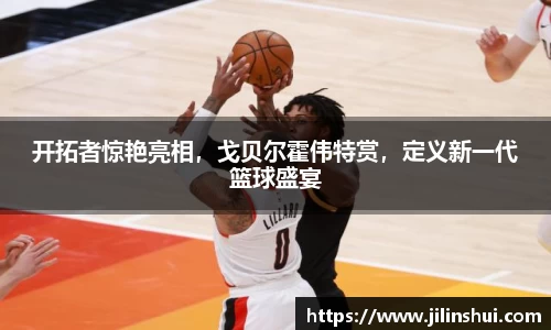 开拓者惊艳亮相，戈贝尔霍伟特赏，定义新一代篮球盛宴